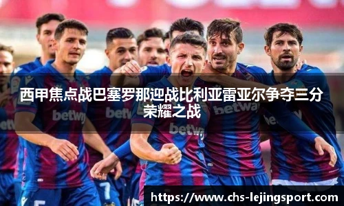 西甲焦点战巴塞罗那迎战比利亚雷亚尔争夺三分荣耀之战