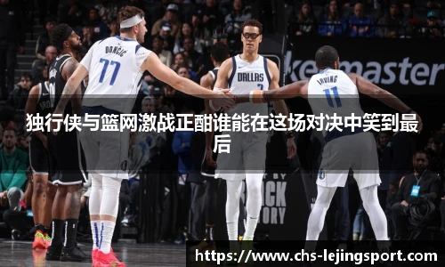 独行侠与篮网激战正酣谁能在这场对决中笑到最后