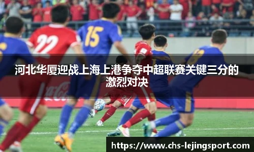 河北华厦迎战上海上港争夺中超联赛关键三分的激烈对决