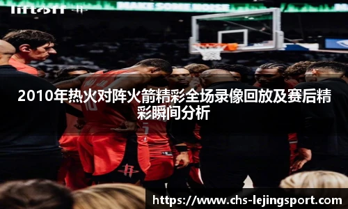 2010年热火对阵火箭精彩全场录像回放及赛后精彩瞬间分析