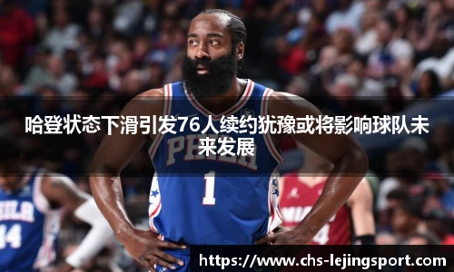 哈登状态下滑引发76人续约犹豫或将影响球队未来发展