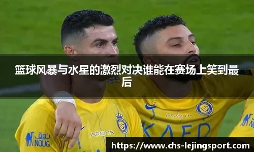 篮球风暴与水星的激烈对决谁能在赛场上笑到最后